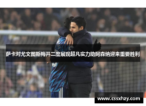 萨卡对尤文图斯梅开二度展现超凡实力助阿森纳迎来重要胜利