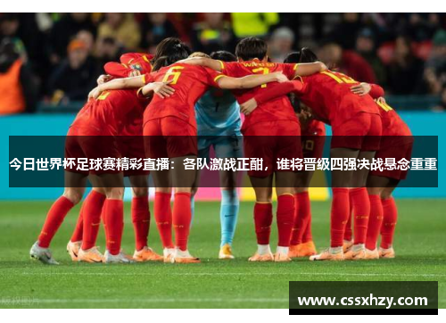 今日世界杯足球赛精彩直播：各队激战正酣，谁将晋级四强决战悬念重重
