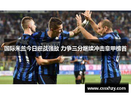 国际米兰今日迎战强敌 力争三分继续冲击意甲榜首