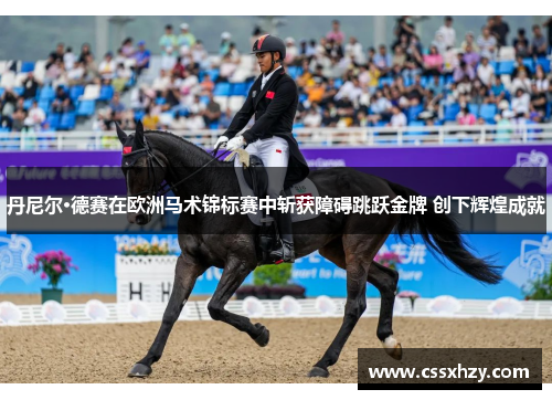 丹尼尔·德赛在欧洲马术锦标赛中斩获障碍跳跃金牌 创下辉煌成就