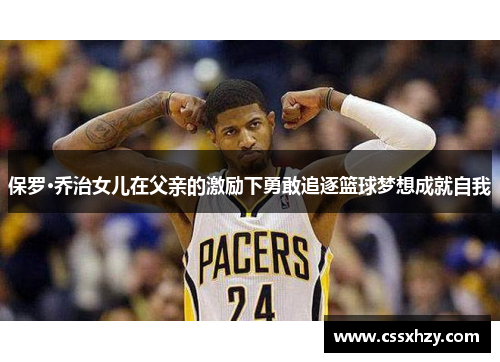 保罗·乔治女儿在父亲的激励下勇敢追逐篮球梦想成就自我