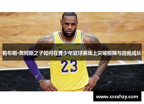勒布朗·詹姆斯之子如何在青少年篮球赛场上突破极限与自我成长