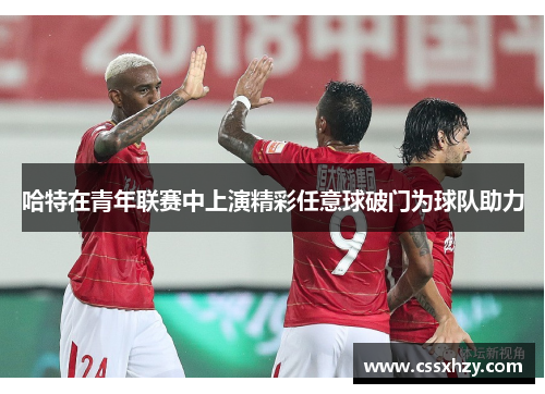 哈特在青年联赛中上演精彩任意球破门为球队助力