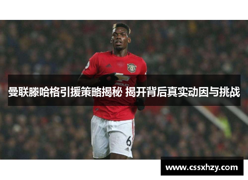 曼联滕哈格引援策略揭秘 揭开背后真实动因与挑战