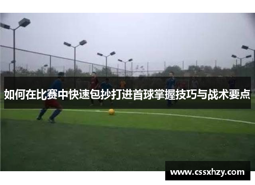 如何在比赛中快速包抄打进首球掌握技巧与战术要点