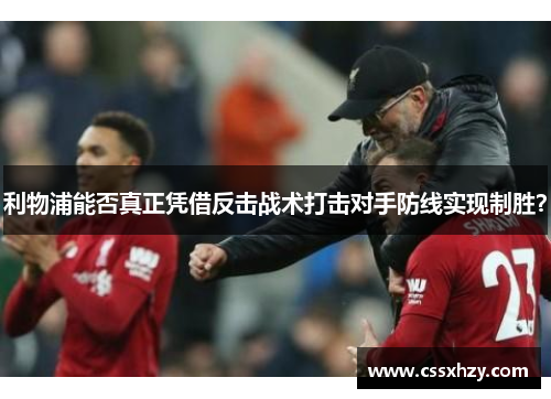 利物浦能否真正凭借反击战术打击对手防线实现制胜？