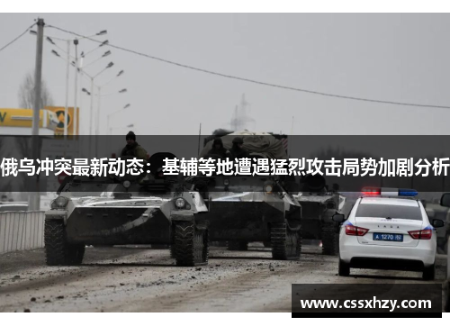 俄乌冲突最新动态：基辅等地遭遇猛烈攻击局势加剧分析
