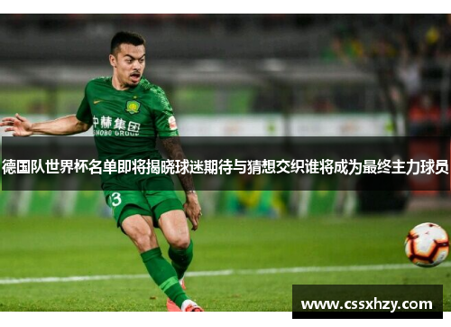 德国队世界杯名单即将揭晓球迷期待与猜想交织谁将成为最终主力球员