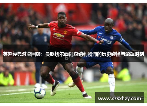 英超经典对决回顾：曼联切尔西阿森纳利物浦的历史碰撞与荣耀时刻