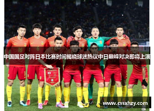 中国国足对阵日本比赛时间揭晓球迷热议中日巅峰对决即将上演