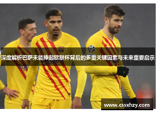 深度解析巴萨未能捧起欧联杯背后的多重关键因素与未来重要启示 深度解析巴萨未能捧起欧联杯背后的多重关键因素与未来重要启示