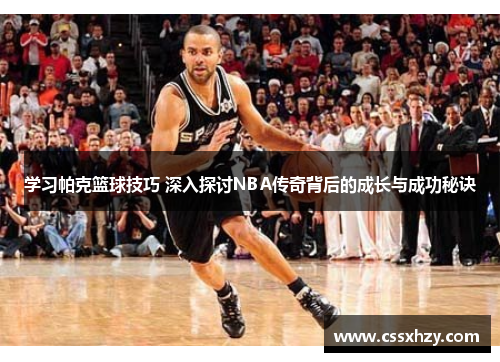 学习帕克篮球技巧 深入探讨NBA传奇背后的成长与成功秘诀