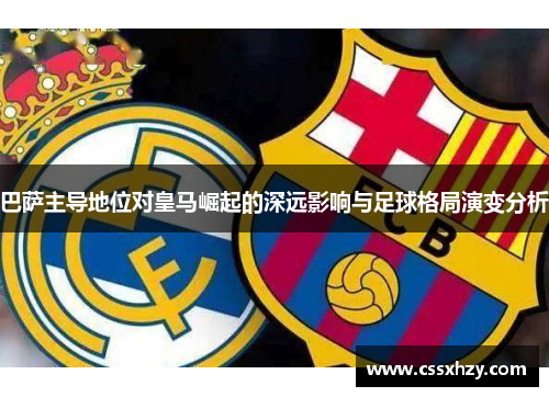 巴萨主导地位对皇马崛起的深远影响与足球格局演变分析