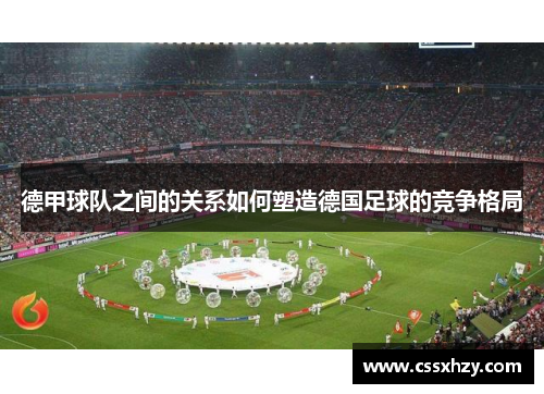 德甲球队之间的关系如何塑造德国足球的竞争格局