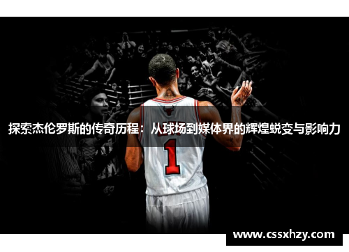 探索杰伦罗斯的传奇历程：从球场到媒体界的辉煌蜕变与影响力