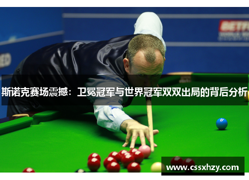 斯诺克赛场震撼：卫冕冠军与世界冠军双双出局的背后分析