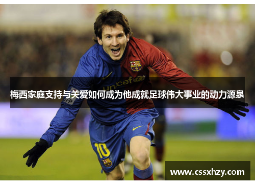 梅西家庭支持与关爱如何成为他成就足球伟大事业的动力源泉